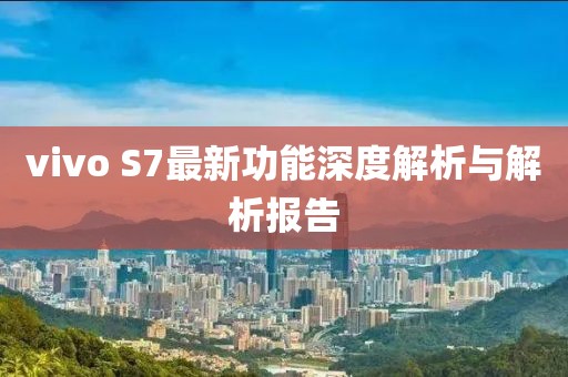 vivo S7最新功能深度解析與解析報(bào)告