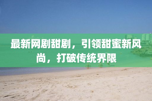 最新網(wǎng)劇甜劇，引領(lǐng)甜蜜新風(fēng)尚，打破傳統(tǒng)界限