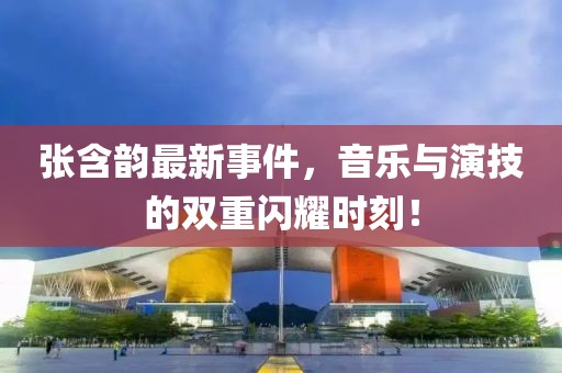 張含韻最新事件，音樂與演技的雙重閃耀時刻！