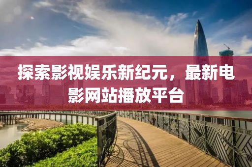 探索影視娛樂新紀(jì)元，最新電影網(wǎng)站播放平臺