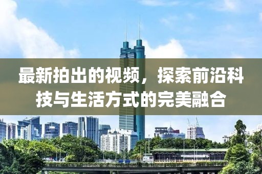 最新拍出的視頻，探索前沿科技與生活方式的完美融合