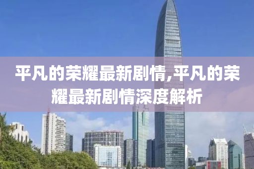 平凡的榮耀最新劇情,平凡的榮耀最新劇情深度解析