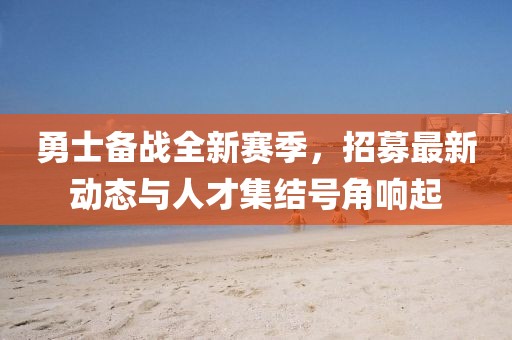 勇士備戰(zhàn)全新賽季，招募最新動(dòng)態(tài)與人才集結(jié)號角響起