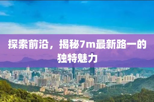 探索前沿，揭秘7m最新路一的獨特魅力