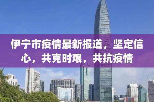 伊寧市疫情最新報(bào)道，堅(jiān)定信心，共克時(shí)艱，共抗疫情