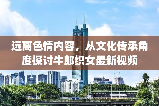 遠離色情內容，從文化傳承角度探討牛郎織女最新視頻