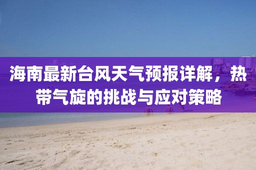 海南最新臺(tái)風(fēng)天氣預(yù)報(bào)詳解，熱帶氣旋的挑戰(zhàn)與應(yīng)對(duì)策略