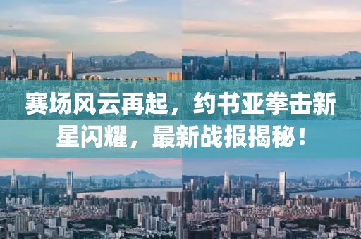 賽場(chǎng)風(fēng)云再起，約書亞拳擊新星閃耀，最新戰(zhàn)報(bào)揭秘！