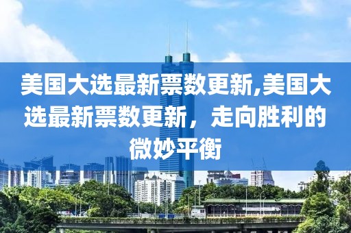 美國大選最新票數(shù)更新,美國大選最新票數(shù)更新，走向勝利的微妙平衡