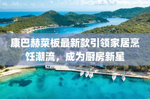 康巴赫菜板最新款引領家居烹飪潮流，成為廚房新星