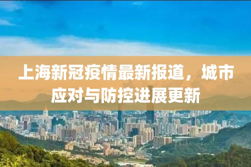 上海新冠疫情最新報(bào)道，城市應(yīng)對(duì)與防控進(jìn)展更新