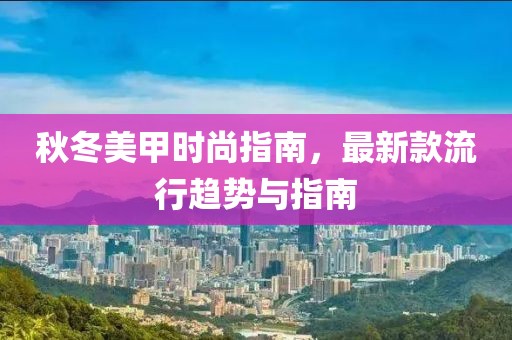 秋冬美甲時(shí)尚指南，最新款流行趨勢(shì)與指南