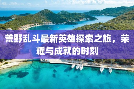 荒野亂斗最新英雄探索之旅，榮耀與成就的時刻