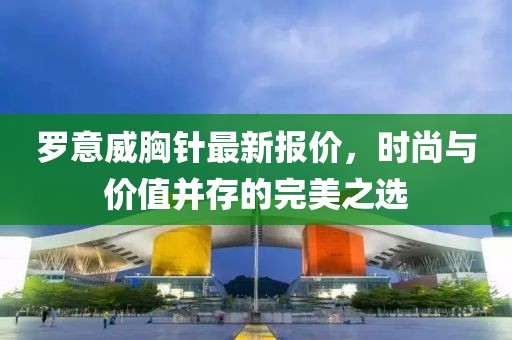 羅意威胸針最新報價，時尚與價值并存的完美之選