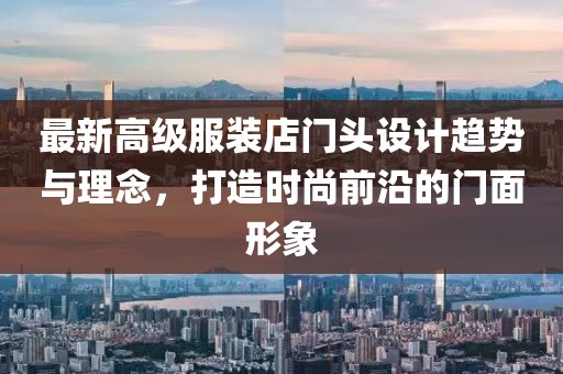 最新高級服裝店門頭設計趨勢與理念，打造時尚前沿的門面形象