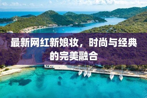 最新網(wǎng)紅新娘妝，時尚與經(jīng)典的完美融合