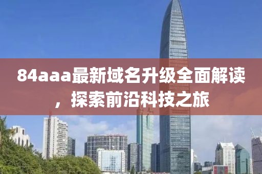84aaa最新域名升級全面解讀，探索前沿科技之旅