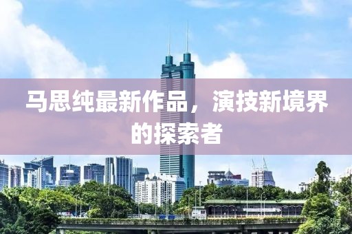 馬思純最新作品，演技新境界的探索者