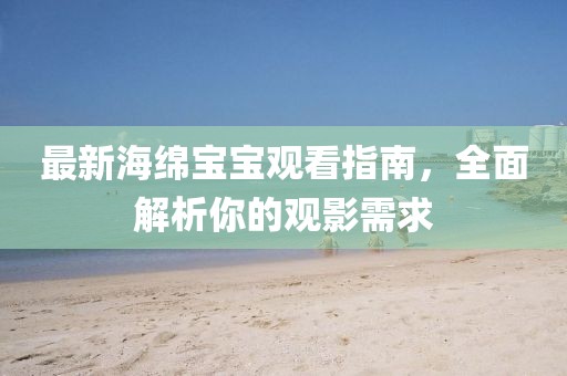 最新海綿寶寶觀看指南，全面解析你的觀影需求