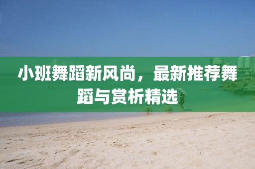 小班舞蹈新風(fēng)尚，最新推薦舞蹈與賞析精選