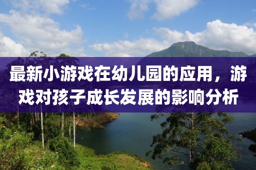 最新小游戲在幼兒園的應(yīng)用，游戲?qū)⒆映砷L(zhǎng)發(fā)展的影響分析