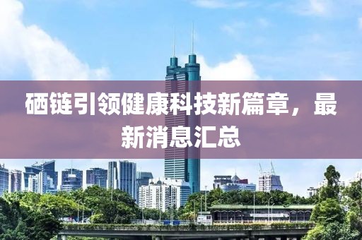 硒鏈引領健康科技新篇章，最新消息匯總