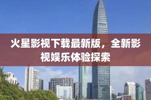 火星影視下載最新版，全新影視娛樂體驗探索