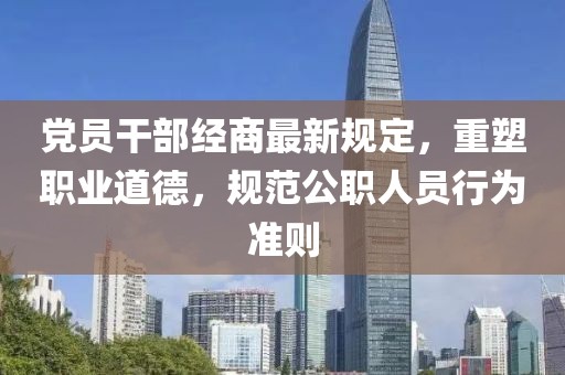 黨員干部經(jīng)商最新規(guī)定，重塑職業(yè)道德，規(guī)范公職人員行為準則
