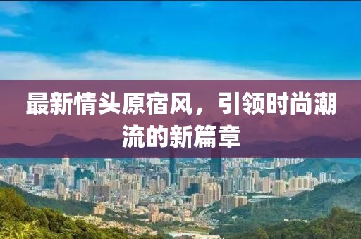 最新情頭原宿風，引領時尚潮流的新篇章
