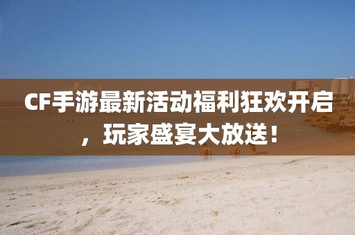 CF手游最新活動福利狂歡開啟，玩家盛宴大放送！