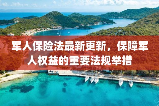 軍人保險法最新更新，保障軍人權益的重要法規(guī)舉措
