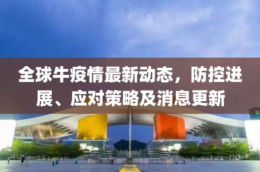 全球牛疫情最新動態(tài)，防控進展、應對策略及消息更新