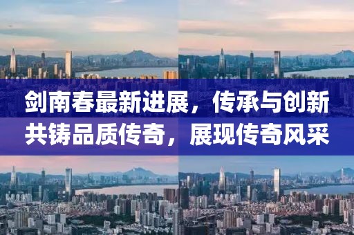 劍南春最新進展，傳承與創(chuàng)新共鑄品質(zhì)傳奇，展現(xiàn)傳奇風(fēng)采