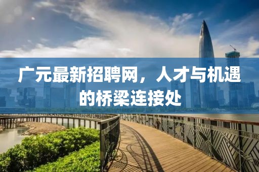 廣元最新招聘網(wǎng)，人才與機遇的橋梁連接處