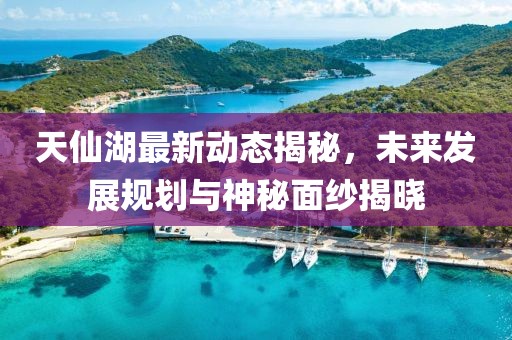 天仙湖最新動(dòng)態(tài)揭秘，未來(lái)發(fā)展規(guī)劃與神秘面紗揭曉