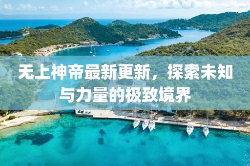 無上神帝最新更新，探索未知與力量的極致境界