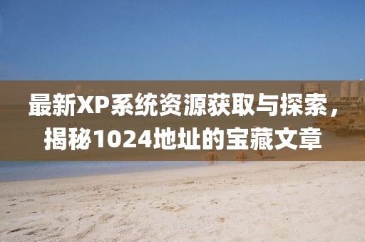 最新XP系統(tǒng)資源獲取與探索，揭秘1024地址的寶藏文章