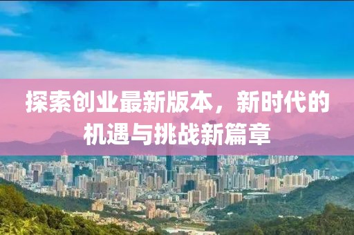 探索創(chuàng)業(yè)最新版本，新時代的機(jī)遇與挑戰(zhàn)新篇章