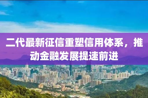 二代最新征信重塑信用體系，推動金融發(fā)展提速前進