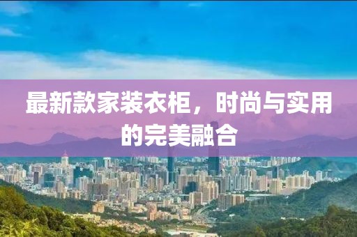 最新款家裝衣柜，時尚與實用的完美融合