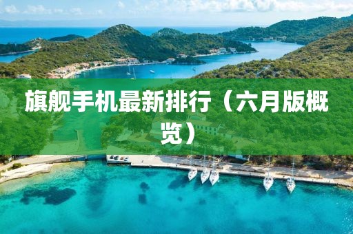 旗艦手機最新排行（六月版概覽）