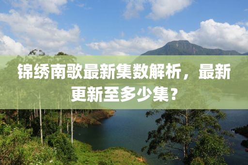 錦繡南歌最新集數(shù)解析，最新更新至多少集？