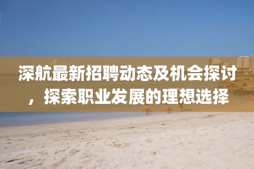 深航最新招聘動態(tài)及機會探討，探索職業(yè)發(fā)展的理想選擇