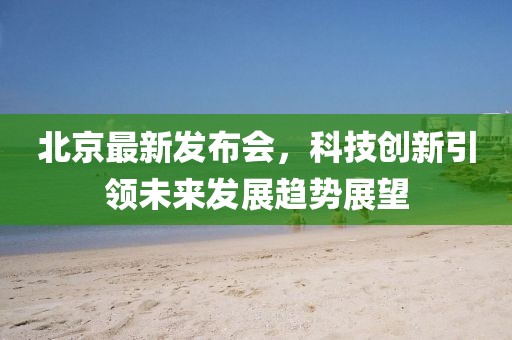 北京最新發(fā)布會，科技創(chuàng)新引領(lǐng)未來發(fā)展趨勢展望