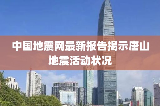 中國地震網(wǎng)最新報告揭示唐山地震活動狀況