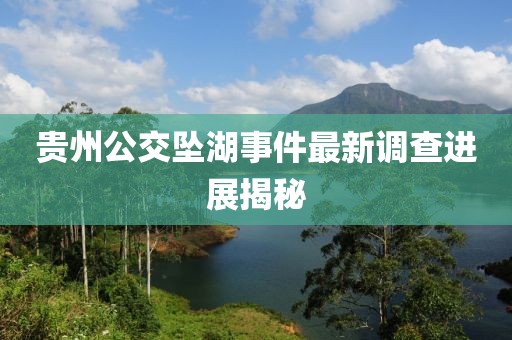 貴州公交墜湖事件最新調(diào)查進(jìn)展揭秘