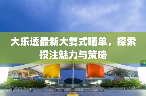 大樂透最新大復(fù)式曬單，探索投注魅力與策略