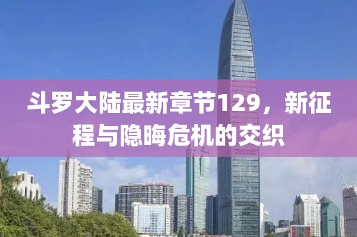 斗羅大陸最新章節(jié)129，新征程與隱晦危機的交織