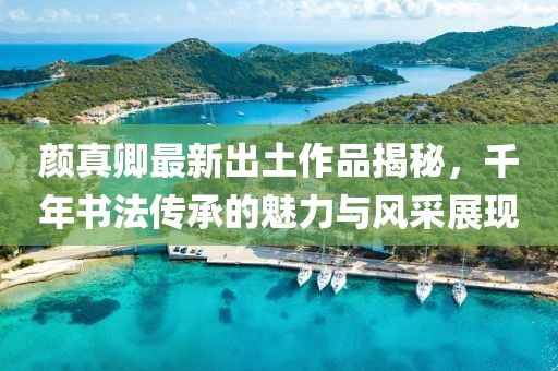 顏真卿最新出土作品揭秘，千年書法傳承的魅力與風采展現(xiàn)