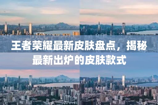 王者榮耀最新皮膚盤點，揭秘最新出爐的皮膚款式